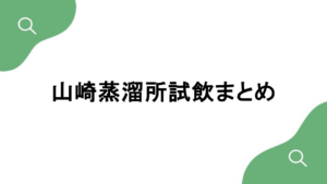 山崎蒸溜所のテイスティング内容・試飲情報まとめ